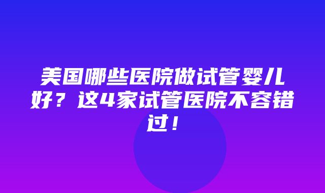 美国哪些医院做试管婴儿好？这4家试管医院不容错过！