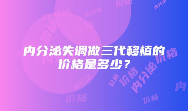 内分泌失调做三代移植的价格是多少？