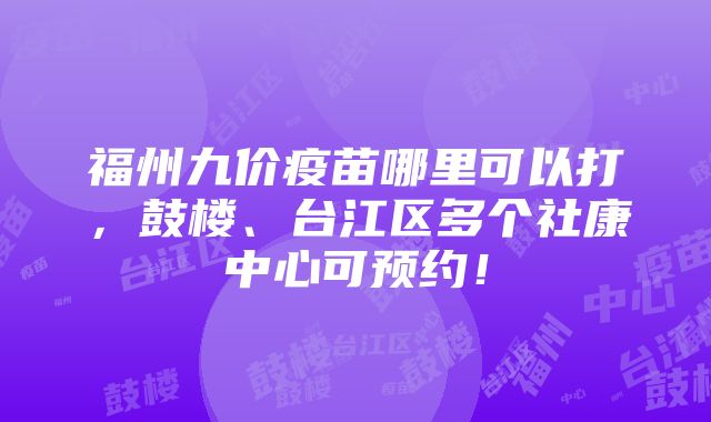 福州九价疫苗哪里可以打，鼓楼、台江区多个社康中心可预约！