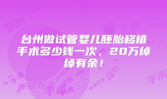 台州做试管婴儿胚胎移植手术多少钱一次，20万绰绰有余！