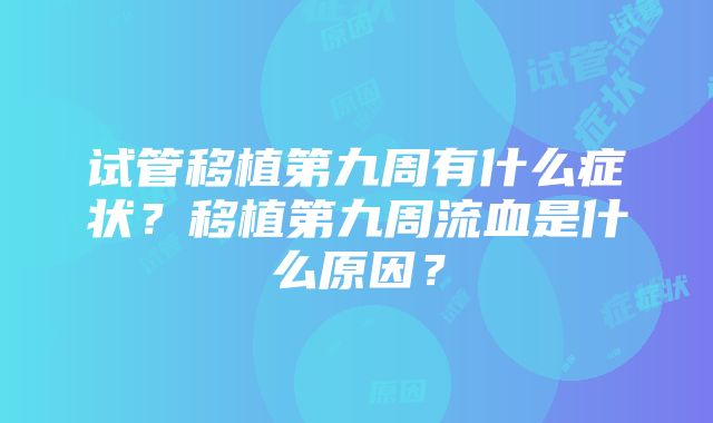 试管移植第九周有什么症状？移植第九周流血是什么原因？