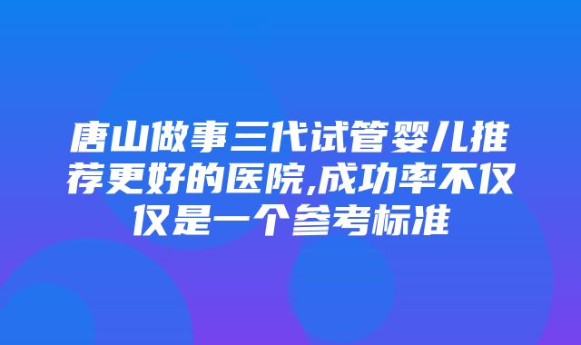 唐山做事三代试管婴儿推荐更好的医院,成功率不仅仅是一个参考标准