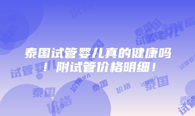 泰国试管婴儿真的健康吗！附试管价格明细！