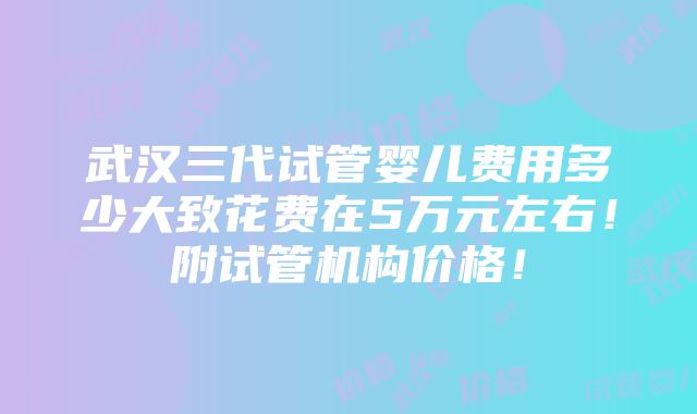 武汉三代试管婴儿费用多少大致花费在5万元左右！附试管机构价格！