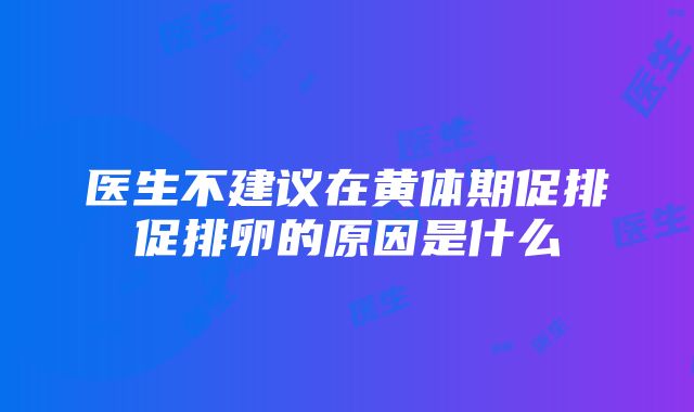 医生不建议在黄体期促排促排卵的原因是什么