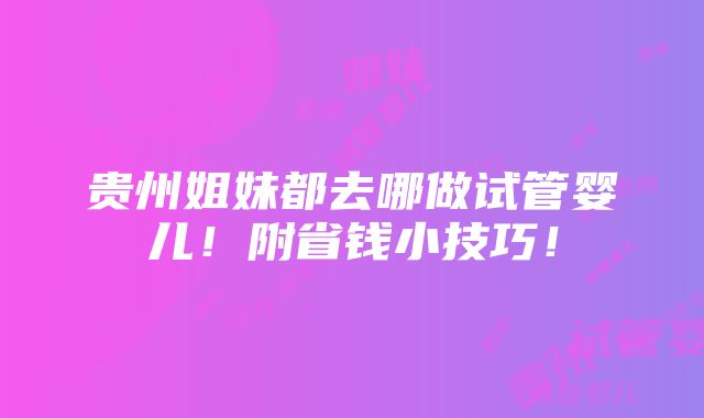 贵州姐妹都去哪做试管婴儿！附省钱小技巧！