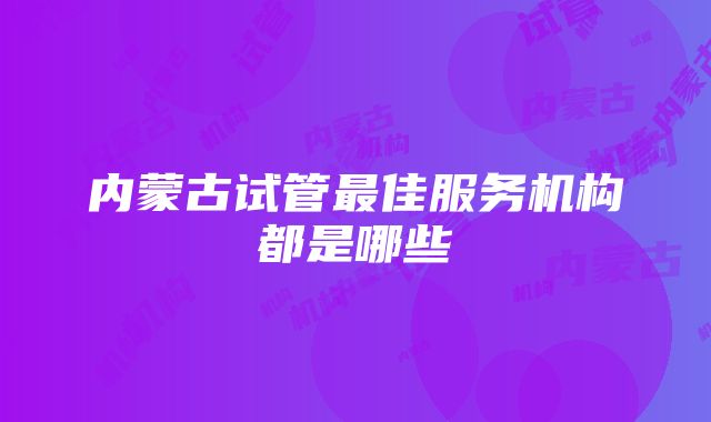 内蒙古试管最佳服务机构都是哪些