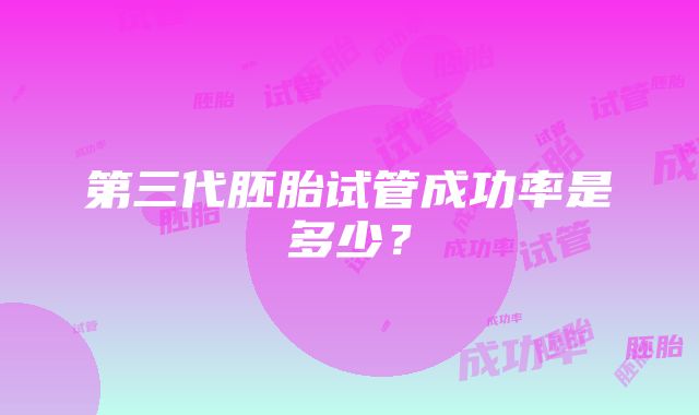 第三代胚胎试管成功率是多少？