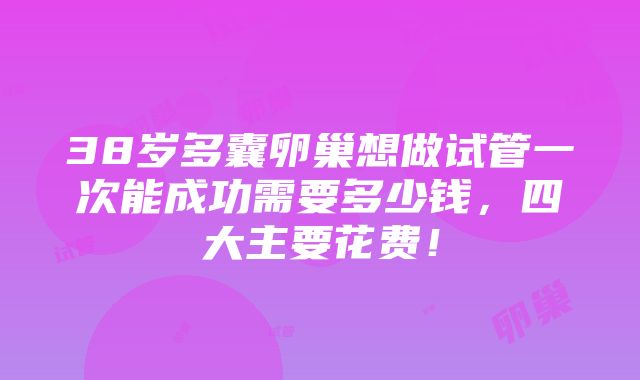 38岁多囊卵巢想做试管一次能成功需要多少钱，四大主要花费！