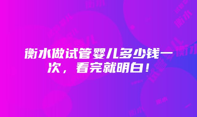 衡水做试管婴儿多少钱一次，看完就明白！