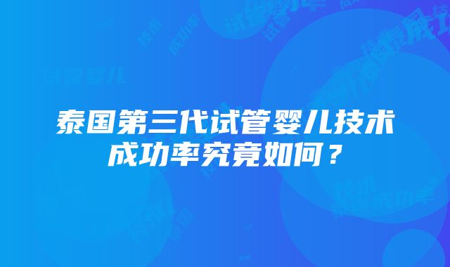 泰国第三代试管婴儿技术成功率究竟如何？