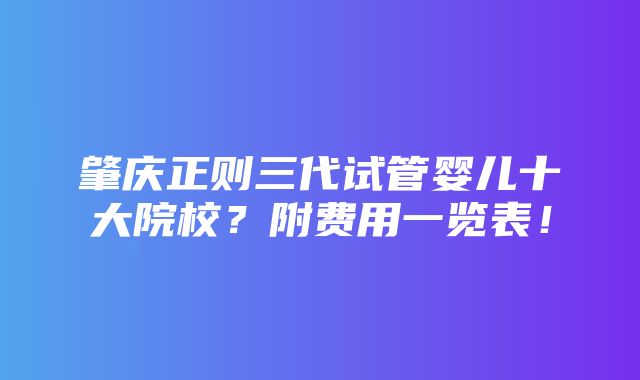 肇庆正则三代试管婴儿十大院校？附费用一览表！