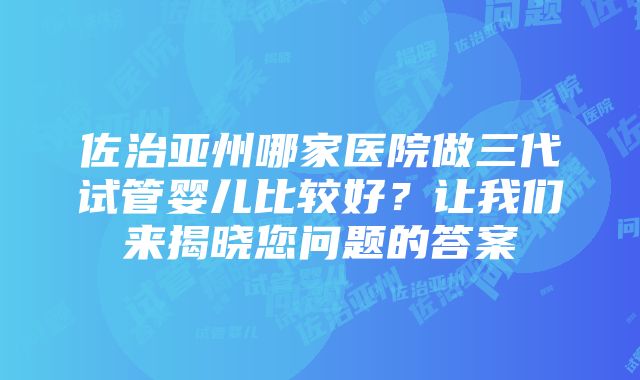 佐治亚州哪家医院做三代试管婴儿比较好？让我们来揭晓您问题的答案