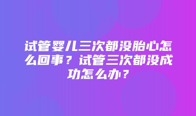 试管婴儿三次都没胎心怎么回事？试管三次都没成功怎么办？