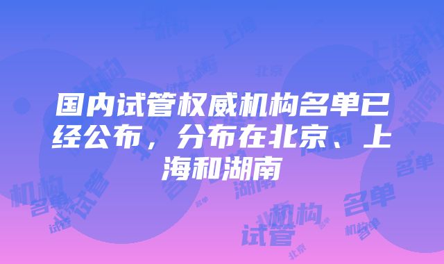 国内试管权威机构名单已经公布，分布在北京、上海和湖南