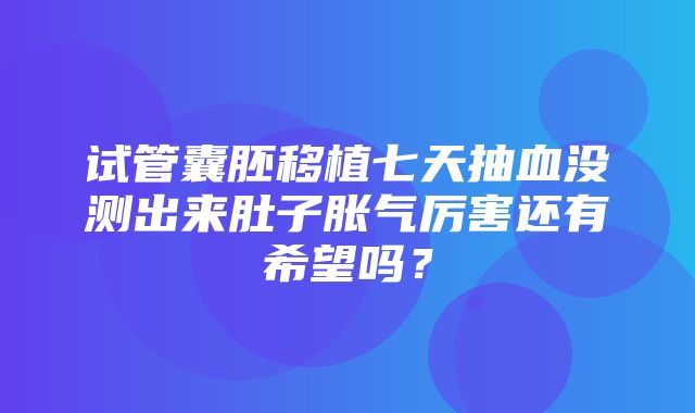 试管囊胚移植七天抽血没测出来肚子胀气厉害还有希望吗？