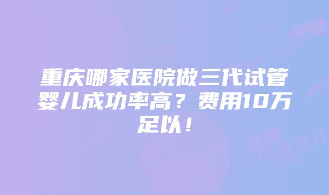 重庆哪家医院做三代试管婴儿成功率高？费用10万足以！