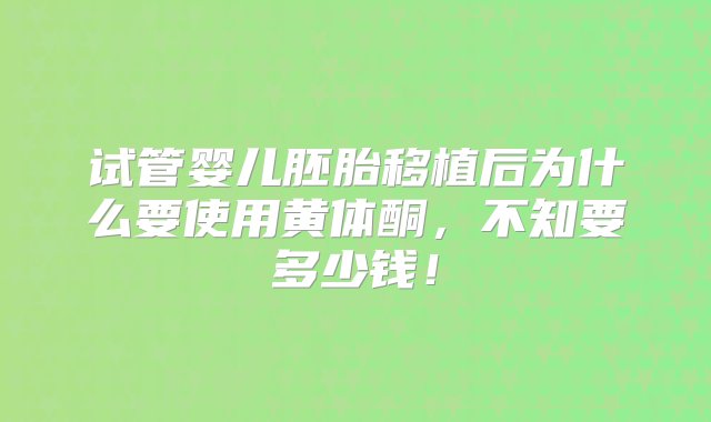 试管婴儿胚胎移植后为什么要使用黄体酮，不知要多少钱！