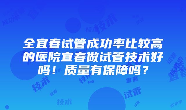 全宜春试管成功率比较高的医院宜春做试管技术好吗！质量有保障吗？