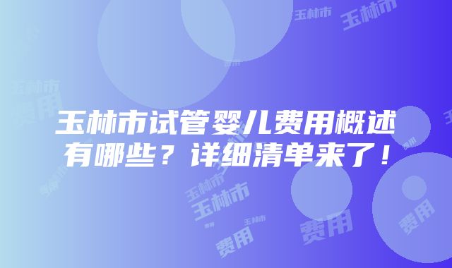 玉林市试管婴儿费用概述有哪些？详细清单来了！