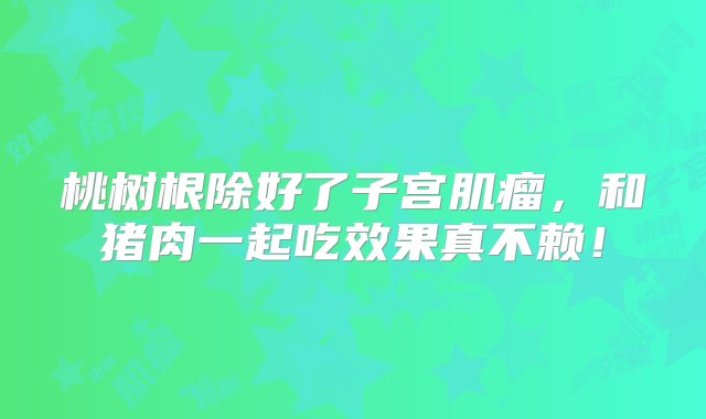 桃树根除好了子宫肌瘤，和猪肉一起吃效果真不赖！