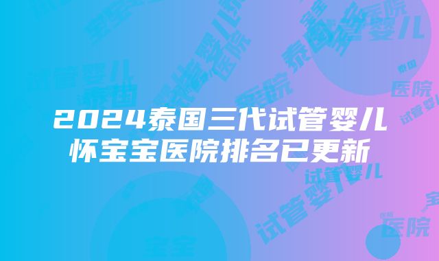 2024泰国三代试管婴儿怀宝宝医院排名已更新