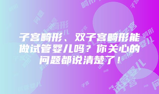 子宫畸形、双子宫畸形能做试管婴儿吗？你关心的问题都说清楚了！