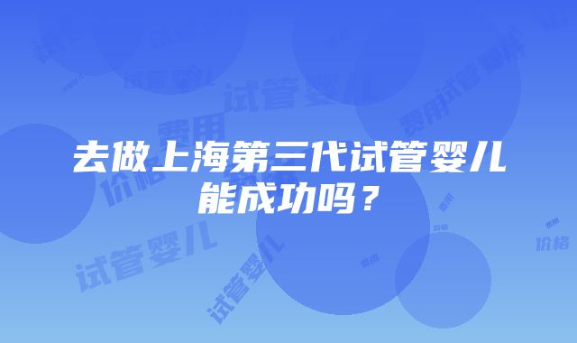 去做上海第三代试管婴儿能成功吗？