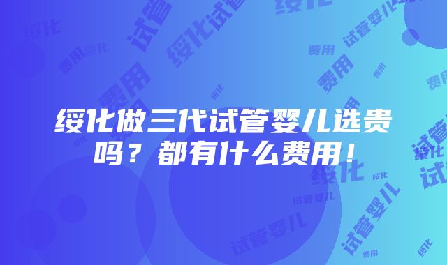 绥化做三代试管婴儿选贵吗？都有什么费用！