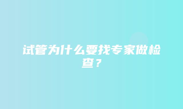 试管为什么要找专家做检查？