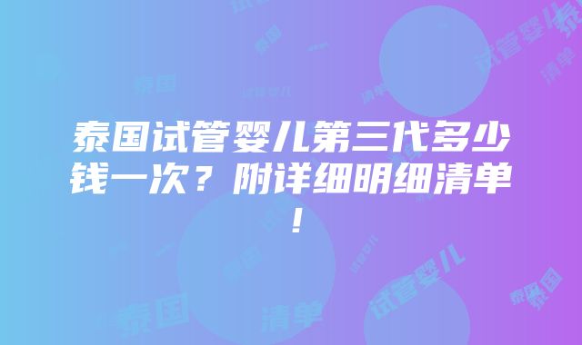 泰国试管婴儿第三代多少钱一次？附详细明细清单！