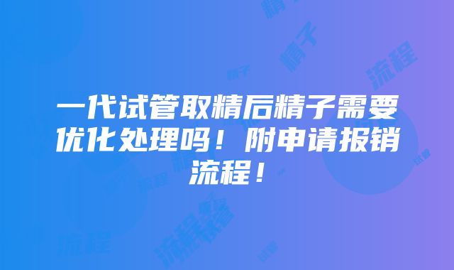 一代试管取精后精子需要优化处理吗！附申请报销流程！