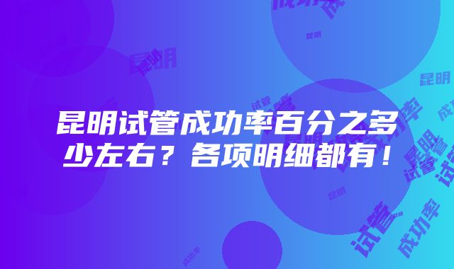 昆明试管成功率百分之多少左右？各项明细都有！