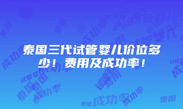 泰国三代试管婴儿价位多少！费用及成功率！