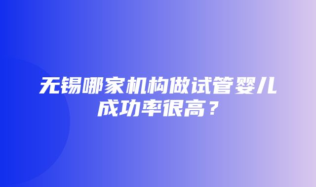 无锡哪家机构做试管婴儿成功率很高？