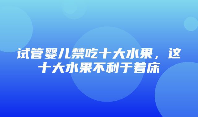 试管婴儿禁吃十大水果，这十大水果不利于着床