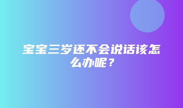 宝宝三岁还不会说话该怎么办呢？