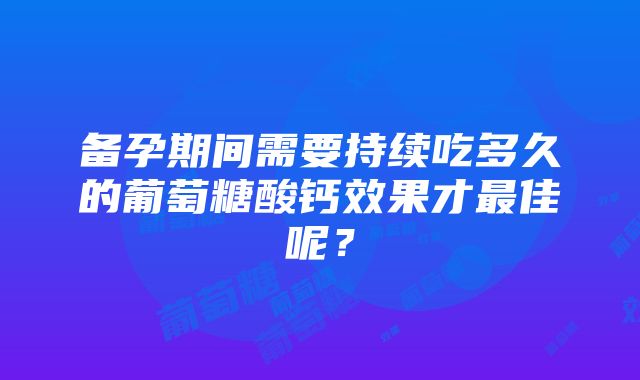 备孕期间需要持续吃多久的葡萄糖酸钙效果才最佳呢？