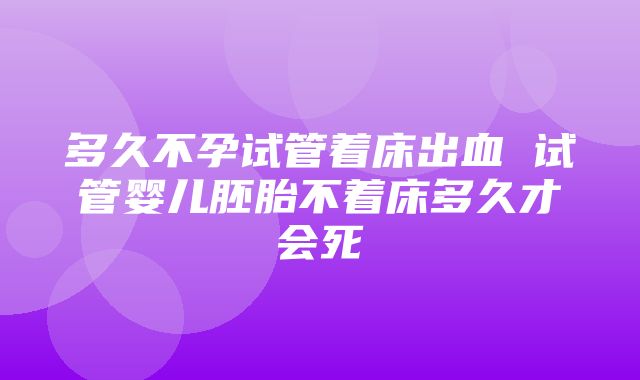 多久不孕试管着床出血 试管婴儿胚胎不着床多久才会死