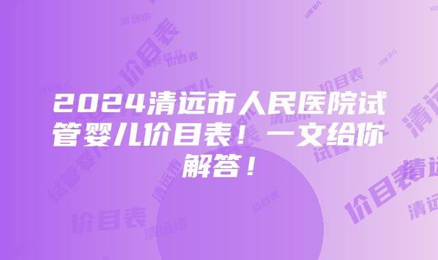 2024清远市人民医院试管婴儿价目表！一文给你解答！