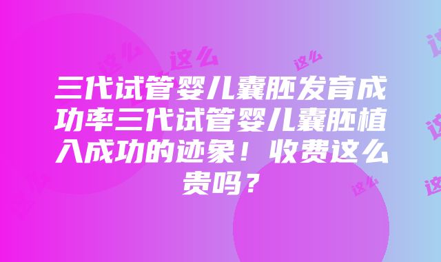 三代试管婴儿囊胚发育成功率三代试管婴儿囊胚植入成功的迹象！收费这么贵吗？