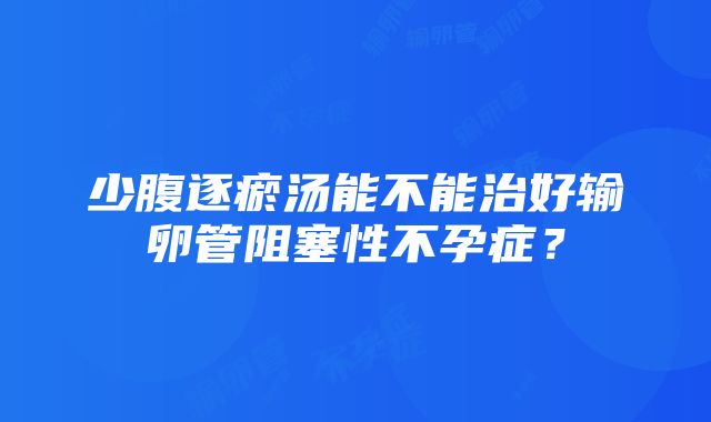 少腹逐瘀汤能不能治好输卵管阻塞性不孕症？