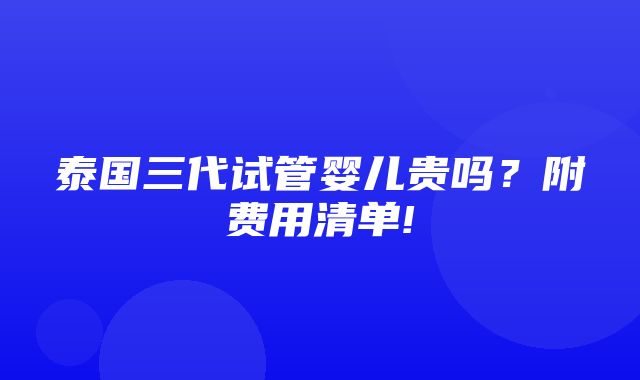 泰国三代试管婴儿贵吗？附费用清单!