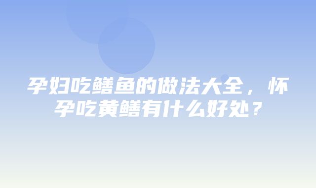 孕妇吃鳝鱼的做法大全，怀孕吃黄鳝有什么好处？