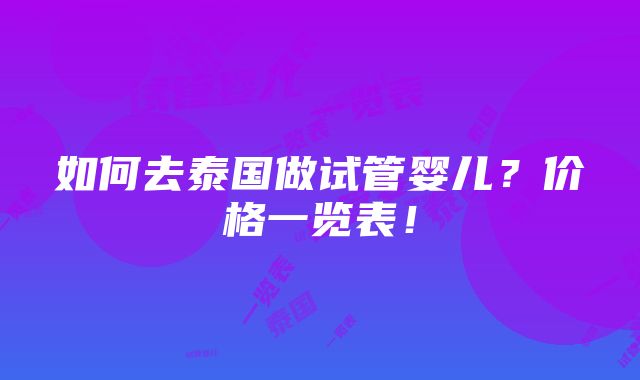 如何去泰国做试管婴儿？价格一览表！