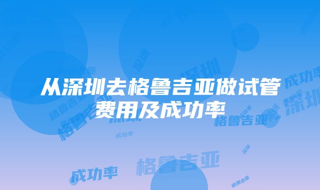 从深圳去格鲁吉亚做试管费用及成功率