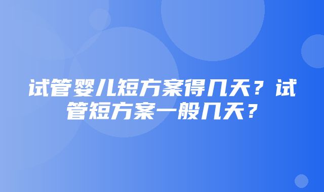 试管婴儿短方案得几天？试管短方案一般几天？