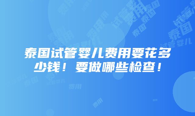 泰国试管婴儿费用要花多少钱！要做哪些检查！