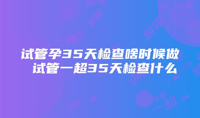 试管孕35天检查啥时候做 试管一超35天检查什么