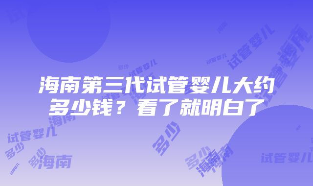 海南第三代试管婴儿大约多少钱？看了就明白了